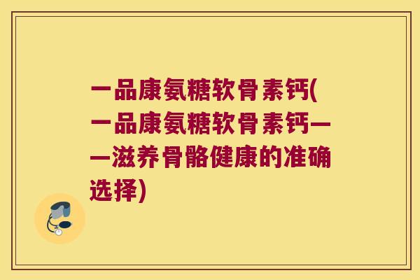 一品康氨糖软骨素钙(一品康氨糖软骨素钙——滋养骨骼健康的准确选择)