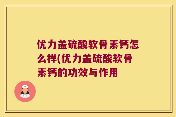 优力盖硫酸软骨素钙怎么样(优力盖硫酸软骨素钙的功效与作用 优力盖硫酸软骨素钙怎么样(优力盖硫酸软骨素钙的功效与作用