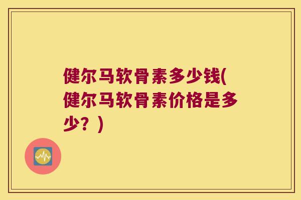 健尔马软骨素多少钱(健尔马软骨素价格是多少？)