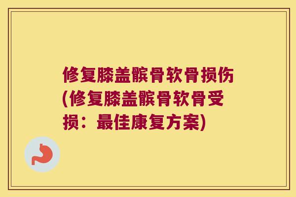 修复膝盖髌骨软骨损伤(修复膝盖髌骨软骨受损:佳康复方案) 修复膝盖髌骨软骨损伤(修复膝盖髌骨软骨受损:佳康复方案)