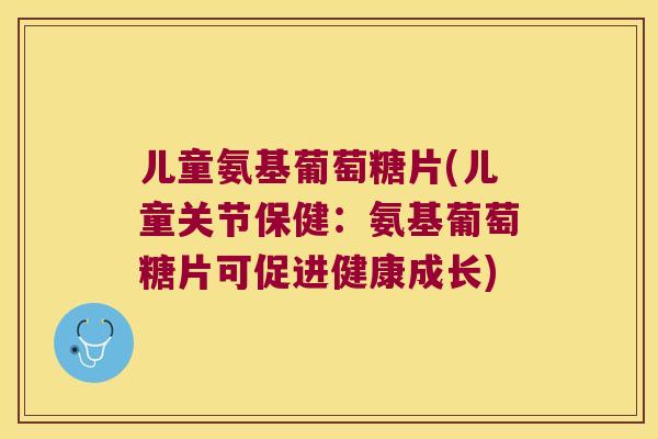 儿童氨基葡萄糖片(儿童关节保健：氨基葡萄糖片可促进健康成长)