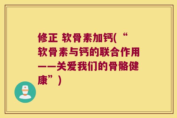 修正 软骨素加钙(“软骨素与钙的联合作用——关爱我们的骨骼健康”) 修正 软骨素加钙(“软骨素与钙的联合作用——关爱我们的骨骼健康”)