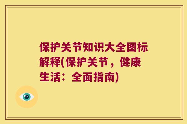 保护关节知识大全图标解释(保护关节,健康生活:全面指南) 保护关节知识大全图标解释(保护关节,健康生活:全面指南)