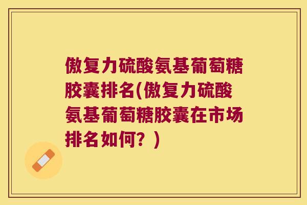 傲复力硫酸氨基葡萄糖胶囊排名(傲复力硫酸氨基葡萄糖胶囊在市场排名如何?) 傲复力硫酸氨基葡萄糖胶囊排名(傲复力硫酸氨基葡萄糖胶囊在市场排名如何?)