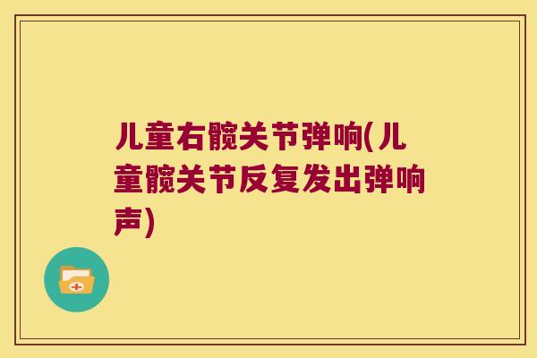 儿童右髋关节弹响(儿童髋关节反复发出弹响声) 儿童右髋关节弹响(儿童髋关节反复发出弹响声)