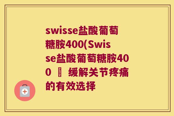 swisse盐酸葡萄糖胺400(Swisse盐酸葡萄糖胺400 – 缓解关节的有效选择 swisse盐酸葡萄糖胺400(Swisse盐酸葡萄糖胺400 – 缓解关节的有效选择