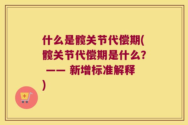什么是髋关节代偿期(髋关节代偿期是什么? —— 新增标准解释) 什么是髋关节代偿期(髋关节代偿期是什么? —— 新增标准解释)