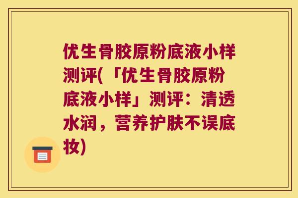 优生骨胶原粉底液小样测评(「优生骨胶原粉底液小样」测评：清透水润，营养护肤不误底妆)