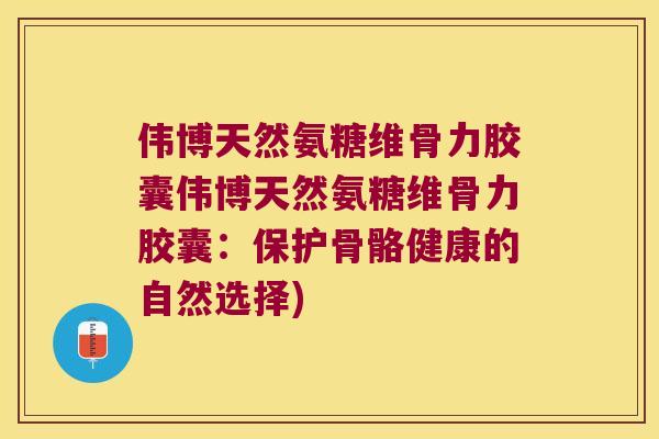 伟博天然氨糖维骨力胶囊伟博天然氨糖维骨力胶囊:保护骨骼健康的自然选择) 伟博天然氨糖维骨力胶囊伟博天然氨糖维骨力胶囊:保护骨骼健康的自然选择)
