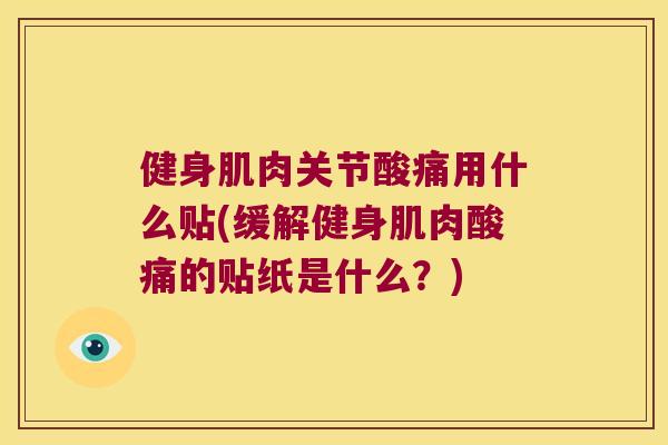 健身肌肉关节酸痛用什么贴(缓解健身肌肉酸痛的贴纸是什么？)