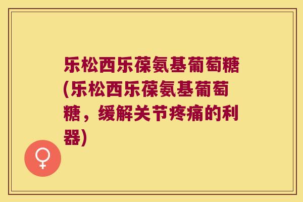 乐松西乐葆氨基葡萄糖(乐松西乐葆氨基葡萄糖，缓解关节的利器)