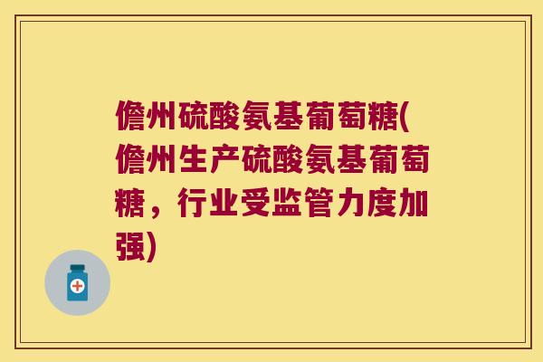 儋州硫酸氨基葡萄糖(儋州生产硫酸氨基葡萄糖，行业受监管力度加强)