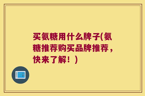 买氨糖用什么牌子(氨糖推荐购买品牌推荐,快来了解!) 买氨糖用什么牌子(氨糖推荐购买品牌推荐,快来了解!)