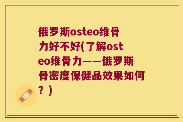 俄罗斯osteo维骨力好不好(了解osteо维骨力——俄罗斯骨密度保健品效果如何？)