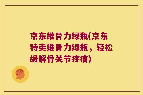 京东维骨力绿瓶(京东特卖维骨力绿瓶，轻松缓解骨关节)