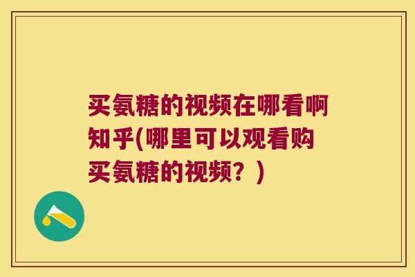 买氨糖的视频在哪看啊知乎(哪里可以观看购买氨糖的视频？)
