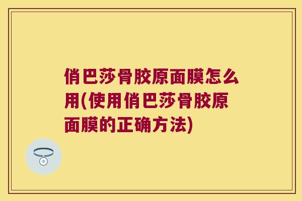 俏巴莎骨胶原面膜怎么用(使用俏巴莎骨胶原面膜的正确方法)