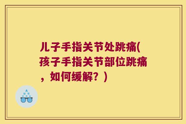 儿子手指关节处跳痛(孩子手指关节部位跳痛,如何缓解?) 儿子手指关节处跳痛(孩子手指关节部位跳痛,如何缓解?)