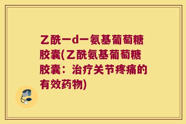 乙酰一d一氨基葡萄糖胶囊(乙酰氨基葡萄糖胶囊：关节的有效)