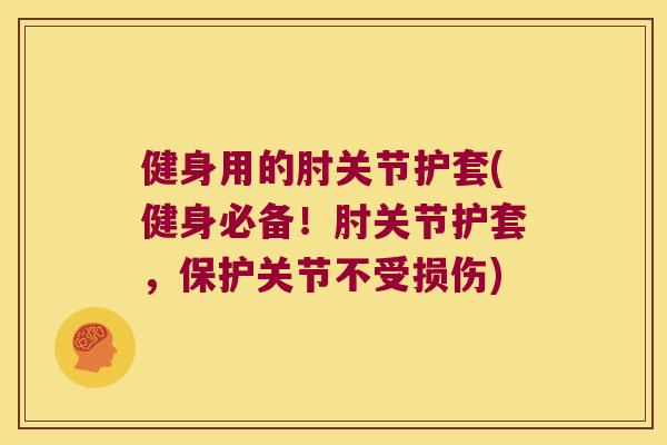 健身用的肘关节护套(健身必备!肘关节护套,保护关节不受损伤) 健身用的肘关节护套(健身必备!肘关节护套,保护关节不受损伤)