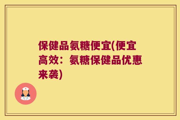 保健品氨糖便宜(便宜高效:氨糖保健品优惠来袭) 保健品氨糖便宜(便宜高效:氨糖保健品优惠来袭)