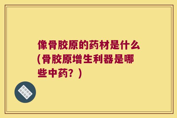 像骨胶原的药材是什么(骨胶原增生利器是哪些？)