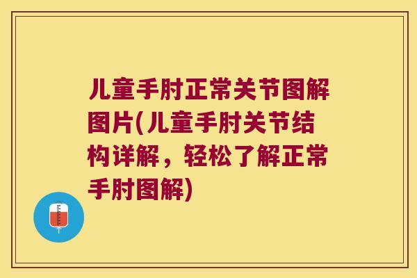 儿童手肘正常关节图解图片(儿童手肘关节结构详解，轻松了解正常手肘图解)