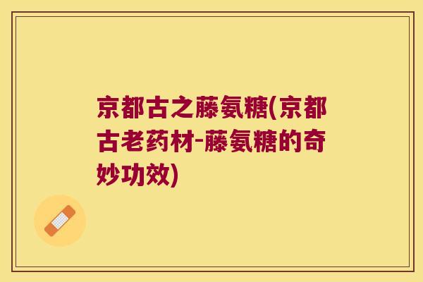 京都古之藤氨糖(京都古老药材-藤氨糖的奇妙功效) 京都古之藤氨糖(京都古老药材-藤氨糖的奇妙功效)