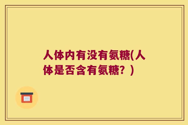 人体内有没有氨糖(人体是否含有氨糖？)