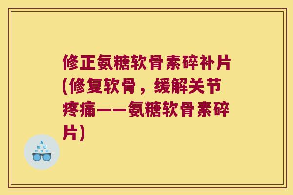 修正氨糖软骨素碎补片(修复软骨，缓解关节——氨糖软骨素碎片)