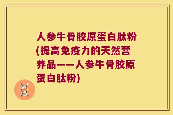 人参牛骨胶原蛋白肽粉(提高的天然营养品——人参牛骨胶原蛋白肽粉) 人参牛骨胶原蛋白肽粉(提高的天然营养品——人参牛骨胶原蛋白肽粉)
