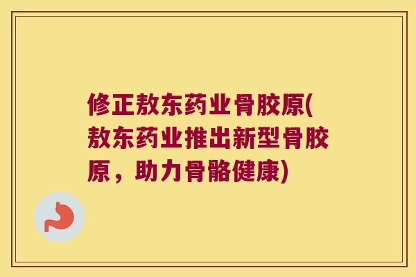 修正敖东药业骨胶原(敖东药业推出新型骨胶原,助力骨骼健康) 修正敖东药业骨胶原(敖东药业推出新型骨胶原,助力骨骼健康)