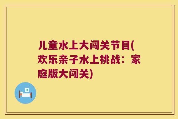 儿童水上大闯关节目(欢乐亲子水上挑战：家庭版大闯关)