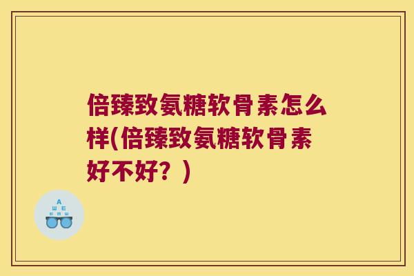 倍臻致氨糖软骨素怎么样(倍臻致氨糖软骨素好不好?) 倍臻致氨糖软骨素怎么样(倍臻致氨糖软骨素好不好?)