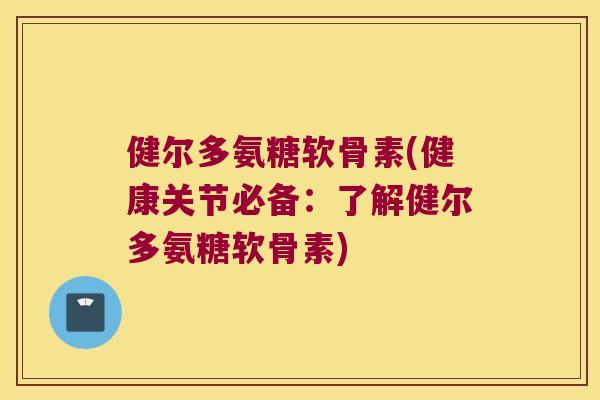 健尔多氨糖软骨素(健康关节必备:了解健尔多氨糖软骨素) 健尔多氨糖软骨素(健康关节必备:了解健尔多氨糖软骨素)