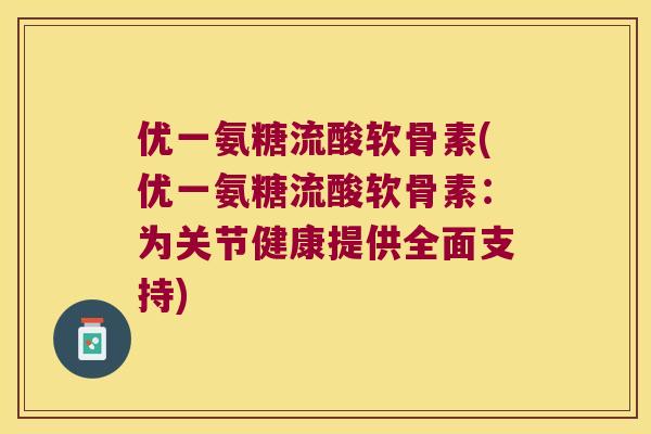 优一氨糖流酸软骨素(优一氨糖流酸软骨素:为关节健康提供全面支持) 优一氨糖流酸软骨素(优一氨糖流酸软骨素:为关节健康提供全面支持)