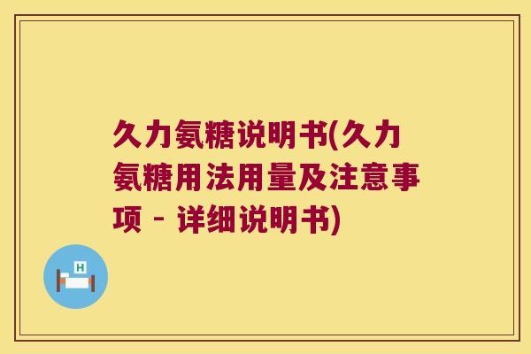 久力氨糖说明书(久力氨糖用法用量及注意事项 - 详细说明书) 久力氨糖说明书(久力氨糖用法用量及注意事项 - 详细说明书)
