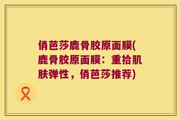 俏芭莎鹿骨胶原面膜(鹿骨胶原面膜:重拾弹性,俏芭莎推荐) 俏芭莎鹿骨胶原面膜(鹿骨胶原面膜:重拾弹性,俏芭莎推荐)