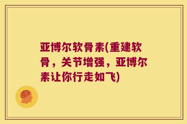 亚博尔软骨素(重建软骨，关节增强，亚博尔素让你行走如飞)