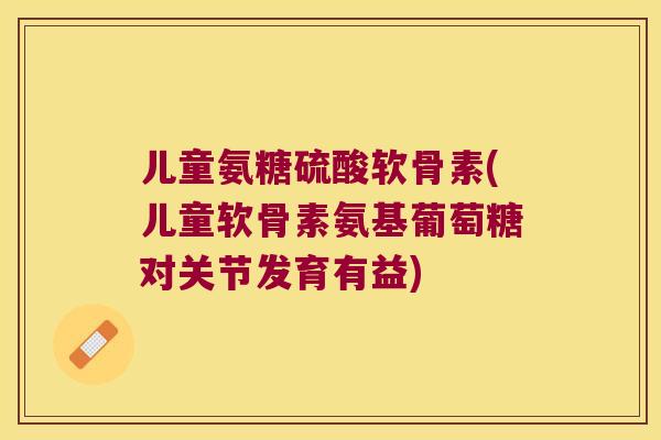 儿童氨糖硫酸软骨素(儿童软骨素氨基葡萄糖对关节发育有益) 儿童氨糖硫酸软骨素(儿童软骨素氨基葡萄糖对关节发育有益)