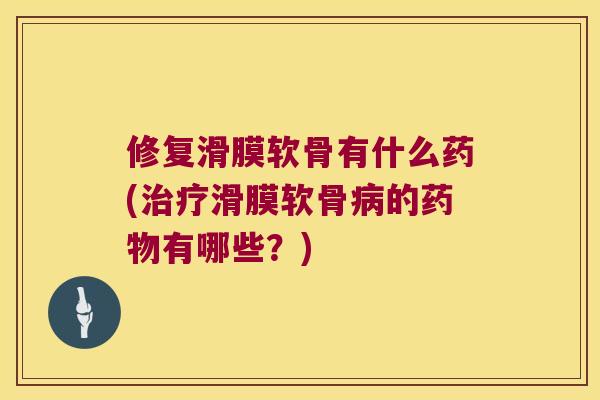 修复滑膜软骨有什么药(滑膜软骨的有哪些?) 修复滑膜软骨有什么药(滑膜软骨的有哪些?)