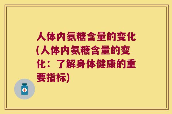 人体内氨糖含量的变化(人体内氨糖含量的变化:了解身体健康的重要指标) 人体内氨糖含量的变化(人体内氨糖含量的变化:了解身体健康的重要指标)