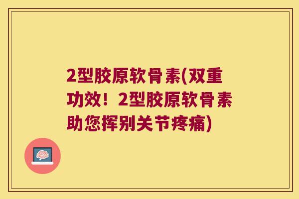 2型胶原软骨素(双重功效！2型胶原软骨素助您挥别关节)