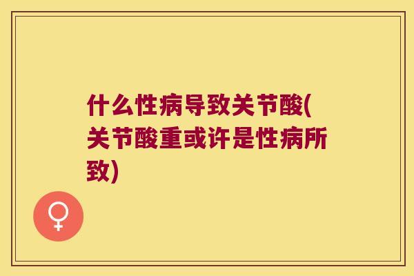 什么性导致关节酸(关节酸重或许是性所致) 什么性导致关节酸(关节酸重或许是性所致)