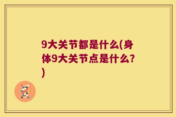 9大关节都是什么(身体9大关节点是什么?) 9大关节都是什么(身体9大关节点是什么?)