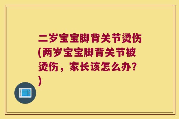 二岁宝宝脚背关节烫伤(两岁宝宝脚背关节被烫伤,家长该怎么办?) 二岁宝宝脚背关节烫伤(两岁宝宝脚背关节被烫伤,家长该怎么办?)