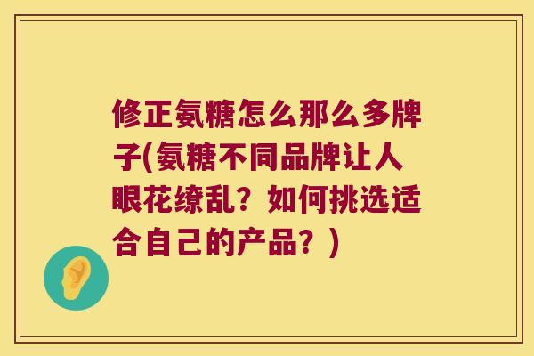 修正氨糖怎么那么多牌子(氨糖不同品牌让人眼花缭乱?如何挑选适合自己的产品?) 修正氨糖怎么那么多牌子(氨糖不同品牌让人眼花缭乱?如何挑选适合自己的产品?)
