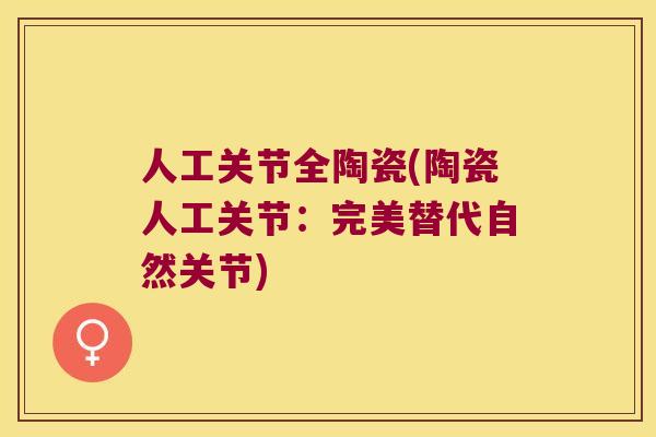 人工关节全陶瓷(陶瓷人工关节:完美替代自然关节) 人工关节全陶瓷(陶瓷人工关节:完美替代自然关节)