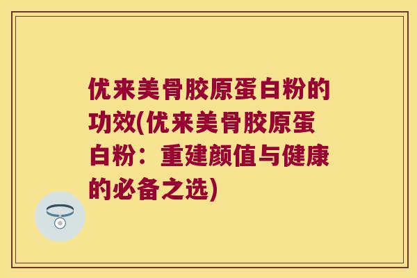 优来美骨胶原蛋白粉的功效(优来美骨胶原蛋白粉:重建颜值与健康的必备之选) 优来美骨胶原蛋白粉的功效(优来美骨胶原蛋白粉:重建颜值与健康的必备之选)