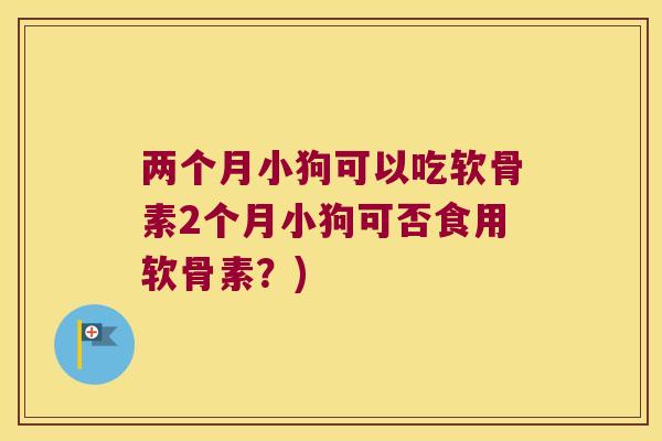 两个月小狗可以吃软骨素2个月小狗可否食用软骨素?) 两个月小狗可以吃软骨素2个月小狗可否食用软骨素?)